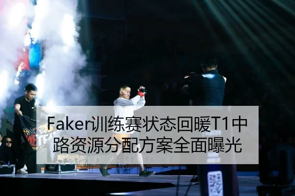 Faker训练赛状态回暖T1中路资源分配方案全面曝光